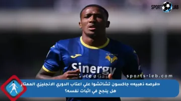 «فرصة ذهبية» جاكسون تشاتشوا على أعتاب الدوري الإنجليزي الممتاز هل ينجح في إثبات نفسه؟